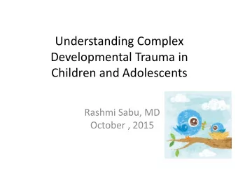 Understanding Complex  Developmental Trauma in  Children and Adolescents  Rashmi Sabu, MD  October