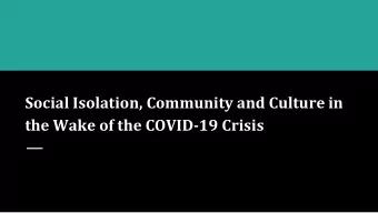 Social Isolation, Community and Culture in  the Wake of the COVID-19 Crisis  Presented by:  Monica