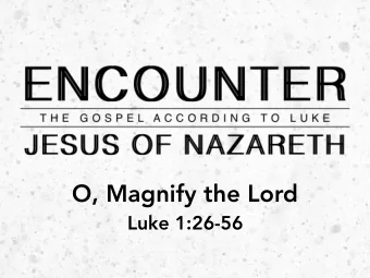 O, Magnify the Lord  Luke 1:26-56 Show the greatness of God by esteeming him   above all and