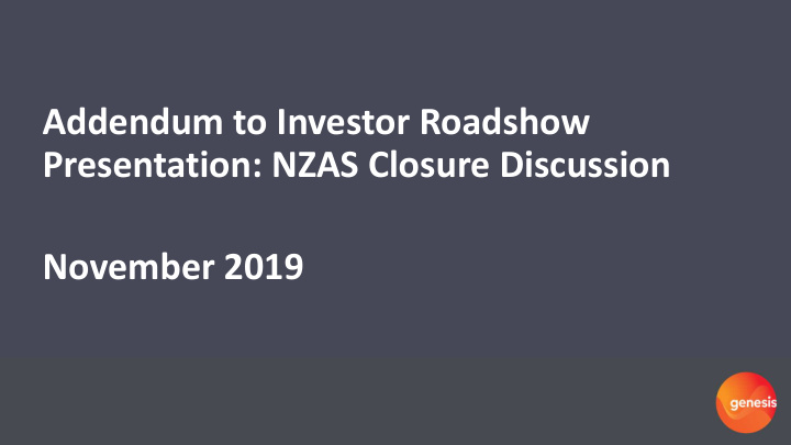 addendum to investor roadshow presentation nzas closure