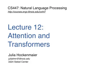 Lecture 12:   Attention and  Transformers  Julia Hockenmaier  juliahmr@illinois.edu  3324 Siebel