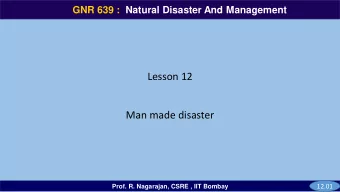 Lesson 12  Man made disaster  12.01  Prof. R. Nagarajan, CSRE , IIT Bombay  GNR 639  GNR 639 :