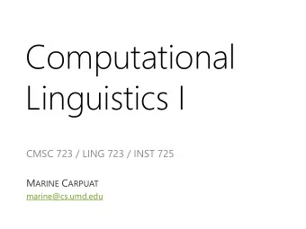 Computational  Linguistics I  CMSC 723 / LING 723 / INST 725 M ARINE C ARPUAT  marine@cs.umd.edu