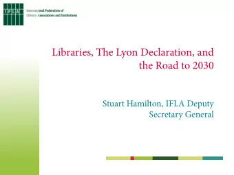 Libraries, The Lyon Declaration, and  the Road to 2030  Stuart Hamilton, IFLA Deputy  Secretary
