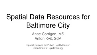 Spatial Data Resources for  Baltimore City  Anne Corrigan, MS  Anton Kvit, ScM  Spatial Science for