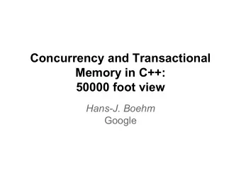 Concurrency and Transactional  Memory in C++:  50000 foot view  Hans-J. Boehm  Google  Concurrency
