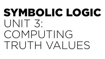 SYMBOLIC LOGIC  UNIT 3:  COMPUTING  TRUTH VALUES  Truth Values  The truth value of a