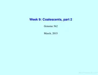 Week 9: Coalescents, part 2  Genome 562  March, 2015  Week 9: Coalescents, part 2  p.1/71