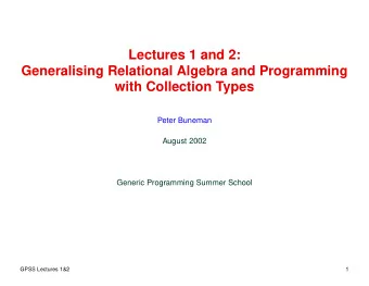 Lectures 1 and 2:  Generalising Relational Algebra and Programming  with Collection Types  Peter