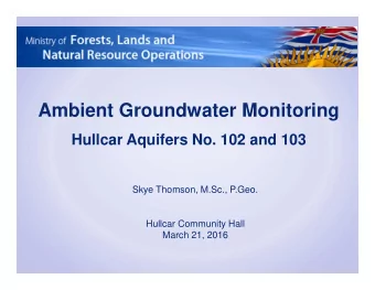 Ambient Groundwater Monitoring  Hullcar Aquifers No. 102 and 103  Skye Thomson, M.Sc., P.Geo.