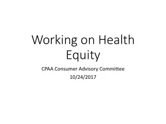 Working on Health  Equity  CPAA Consumer Advisory Committee  10/24/2017  Definitions Health equity