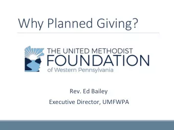 Why Planned Giving?  Rev. Ed Bailey  Executive Director, UMFWPA  Three Areas to Discuss: