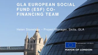 GLA EUROPEAN SOCIAL  FUND (ESF) CO-  FINANCING TEAM Helen Stonelake  Project Manager, Skills,