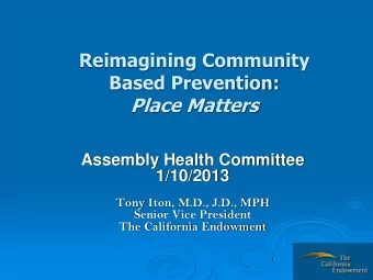 Based Prevention: Place Matters  Assembly Health Committee  1/10/2013  Tony Iton, M.D., J.D., MPH