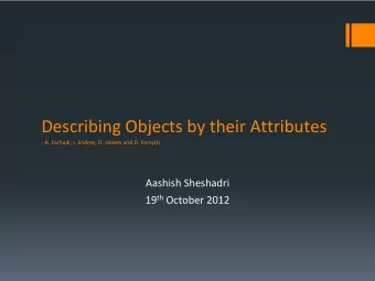 Describing Objects by their Attributes  - A. Farhadi, I. Endres, D. Hoiem and D. Forsyth  Aashish