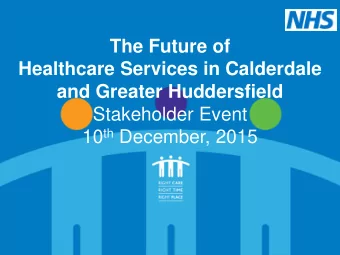 The Future of  Healthcare Services in Calderdale  and Greater Huddersfield  Stakeholder Event 10 th