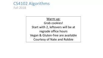 CS4102 Algorithms  Fall 2018  Warm up:  Grab cookies!  Start with 2, leftovers will be at  regrade