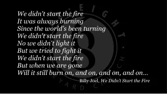 We didn't start the fire  It was always burning  Since the world's been turning  We didn't start