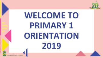 WELCOME TO  PRIMARY 1  ORIENTATION  2019  Programme Highlights  Time  Programme  AGENDA  2.35 p.m.