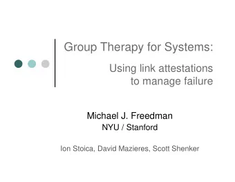 Group Therapy for Systems:  Using link attestations  to manage failure  Michael J. Freedman  NYU /