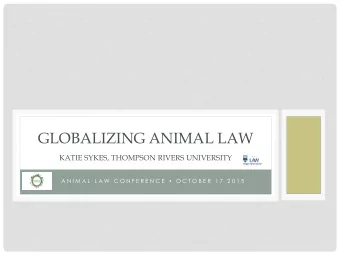 GLOBALIZING ANIMAL LAW  KATIE SYKES, THOMPSON RIVERS UNIVERSITY A N I M A L  L A W  C O N F E R E N
