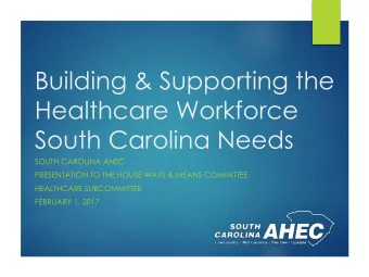 Healthcare Workforce  South Carolina Needs  SOUTH CAROLINA AHEC  PRESENTATION TO THE HOUSE WAYS
