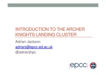 INTRODUCTION TO THE ARCHER  KNIGHTS LANDING CLUSTER  Adrian Jackson  adrianj@epcc.ed.ac.uk