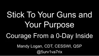 Stick To Your Guns and  Your Purpose  Courage From a 0-Day Inside  Mandy Logan, CDT, CESSWI, QSP