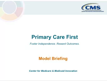 Primary Care First  Foster Independence. Reward Outcomes.  Model Briefing  Center for Medicare