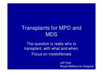 Transplants for MPD and  MDS  The question is really who to  transplant, with what and when.  Focus
