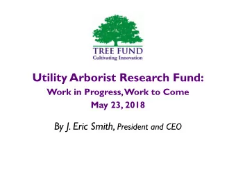 Utility Arborist Research Fund:  Work in Progress, Work to Come  May 23, 2018 By J. Eric Smith,