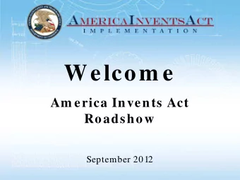 Welcom e  Am erica Invents Act  Roadshow  September 2012  AIA Roadshows  Alexandria, Atlanta,