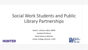 Social Work Students and Public  Library Partnerships  Sarah C. Johnson, MLIS, LMSW  Assistant