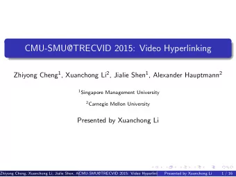 CMU-SMU@TRECVID 2015: Video Hyperlinking Zhiyong Cheng 1 , Xuanchong Li 2 , Jialie Shen 1 ,