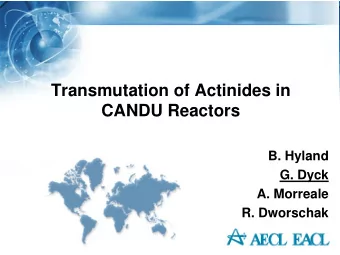 Transmutation of Actinides in  CANDU Reactors  B. Hyland  G. Dyck  A. Morreale  R. Dworschak
