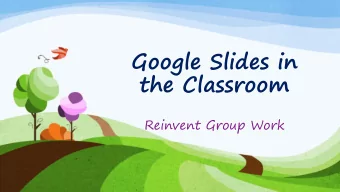 Google Slides in  the Classroom  Reinvent Group Work  Background Information  Assign/Present