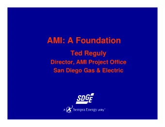 AMI: A Foundation  Ted Reguly  Director, AMI Project Office  San Diego Gas &amp; Electric  Overview