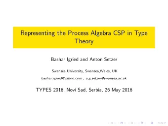 Representing the Process Algebra CSP in Type  Theory  Bashar Igried and Anton Setzer  Swansea