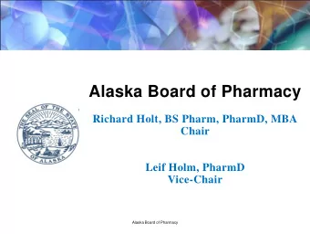 Alaska Board of Pharmacy  Richard Holt, BS Pharm, PharmD, MBA  Chair  Leif Holm, PharmD  Vice-Chair