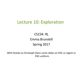Lecture 10: Exploration  CS234: RL  Emma Brunskill  Spring 2017  With thanks to Christoph Dann some