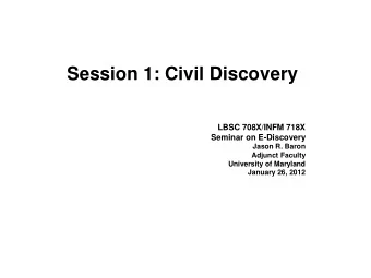 Session 1: Civil Discovery  LBSC 708X/INFM 718X  Seminar on E-Discovery  Jason R. Baron  Adjunct
