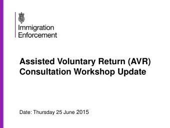 Assisted Voluntary Return (AVR)  Consultation Workshop Update Date: Thursday 25 June 2015  Welcome
