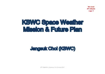 KSWC Space Weather  Mission &amp; Future Plan  Jangsuk Choi (KSWC)  IPT-SWeISS-1, Geneva, 21-23