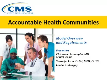 Accountable Health Communities  Model Overview  and Requirements  Presenters  Chisara N. Asomugha,