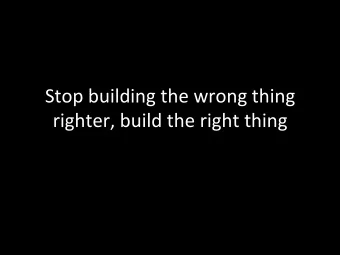 Stop  building  the  wrong  thing    righter,  build  the  right  thing