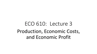 ECO 610:  Lecture 3  Production, Economic Costs,  and Economic Profit  Production, Economic Costs,