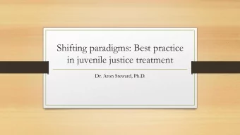 Shifting paradigms: Best practice  in juvenile justice treatment  Dr. Aron Steward, Ph.D.  Overview