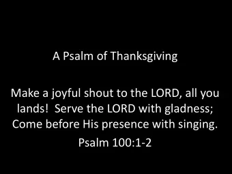 lands!  Serve the LORD with gladness;  Come before His presence with singing.  Psalm 100:1-2  Psalm