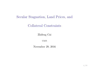 Secular Stagnation, Land Prices, and  Collateral Constraints  Zhifeng Cai  UMN  November 29, 2016