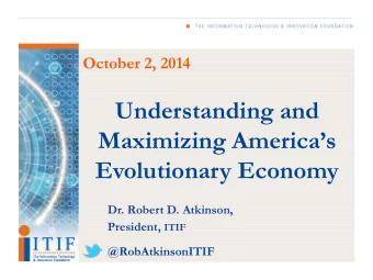 Understanding and  Maximizing Americas  Evolutionary Economy  Dr. Robert D. Atkinson, President,